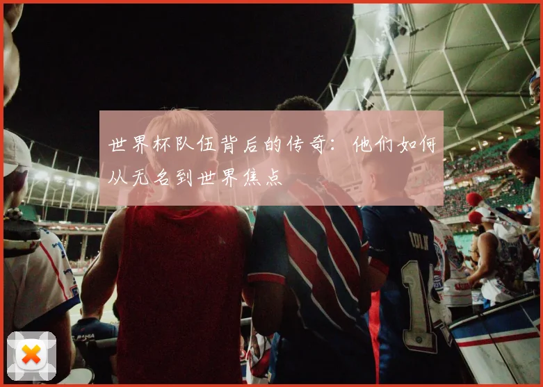 世界杯队伍背后的传奇：他们如何从无名到世界焦点