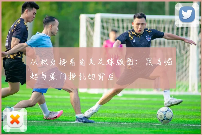 从积分榜看南美足球版图：黑马崛起与豪门挣扎的背后