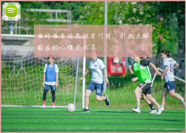面对面专访西班牙门将：扑救点球前后的心理全记录